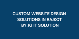 Custom Website Design Solutions in Rajkot by JG IT Solution