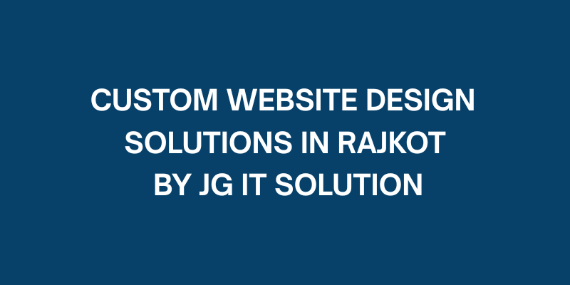 Custom Website Design Solutions in Rajkot by JG IT Solution
